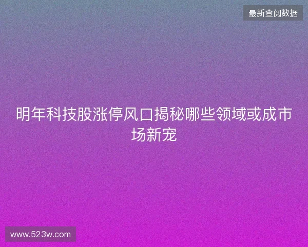 明年科技股涨停风口揭秘哪些领域或成市场新宠 明年科技股涨停风口揭秘哪些领域或成市场新宠