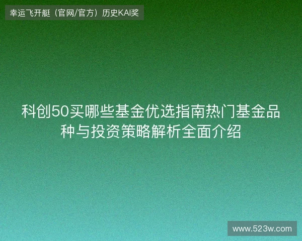科创50买哪些基金优选指南热门基金品种与投资策略解析全面介绍 科创50买哪些基金优选指南热门基金品种与投资策略解析全面介绍
